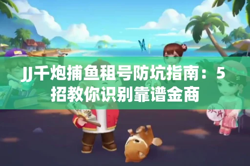 JJ千炮捕鱼租号防坑指南：5招教你识别靠谱金商