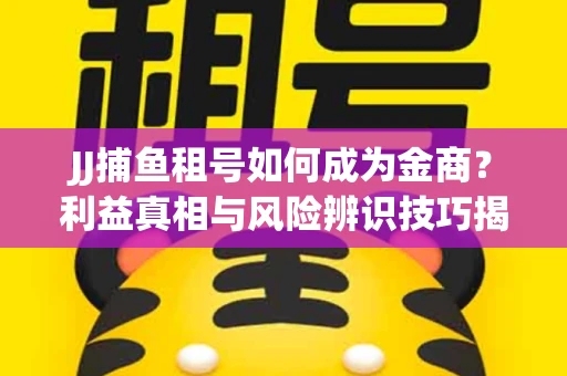 JJ捕鱼租号如何成为金商？利益真相与风险辨识技巧揭晓