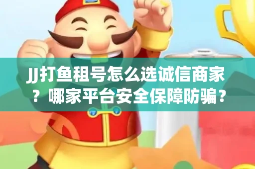 JJ打鱼租号怎么选诚信商家？哪家平台安全保障防骗？