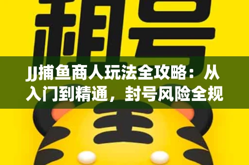 JJ捕鱼商人玩法全攻略：从入门到精通，封号风险全规避