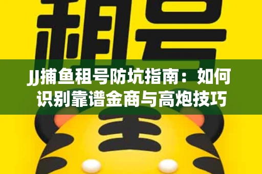 JJ捕鱼租号防坑指南：如何识别靠谱金商与高炮技巧
