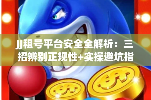 JJ租号平台安全全解析：三招辨别正规性+实操避坑指南