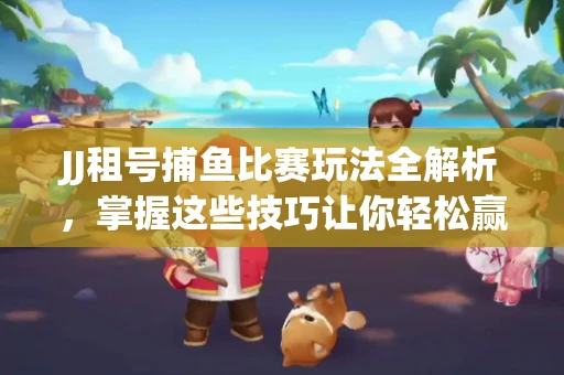 JJ租号捕鱼比赛玩法全解析，掌握这些技巧让你轻松赢大奖